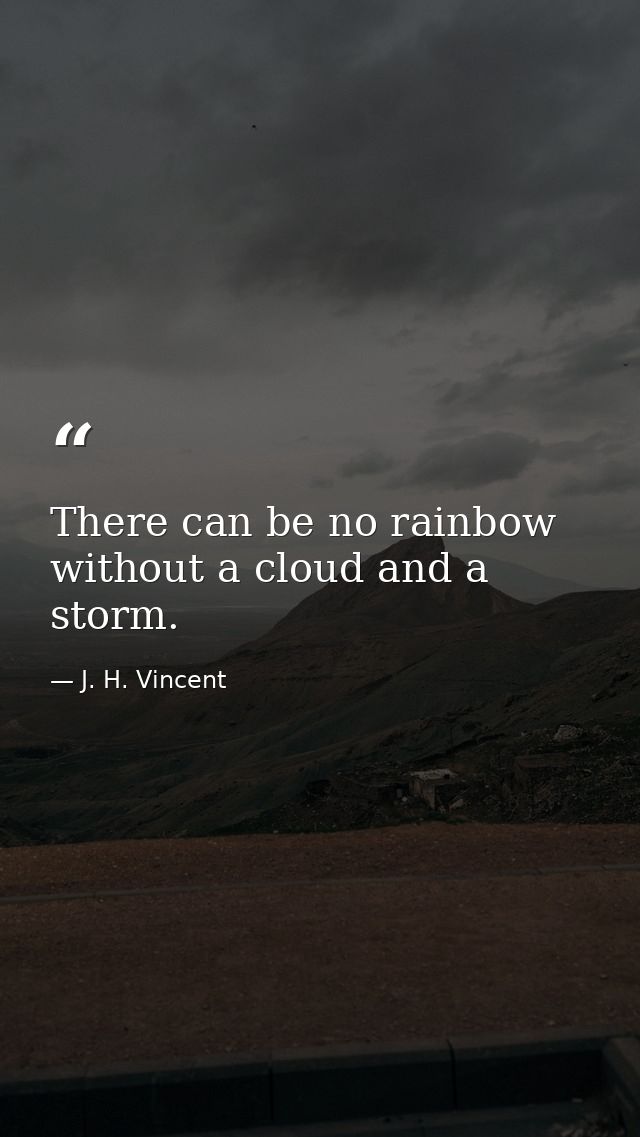 There can be no rainbow without a cloud and a storm. — J. H. Vincent