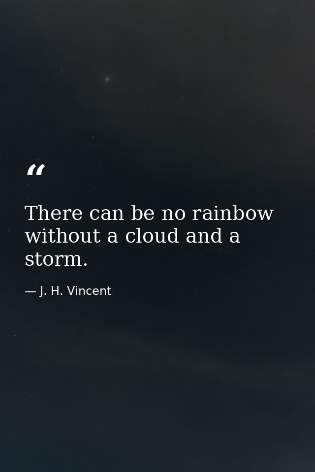 There can be no rainbow without a cloud and a storm. — J. H. Vincent
