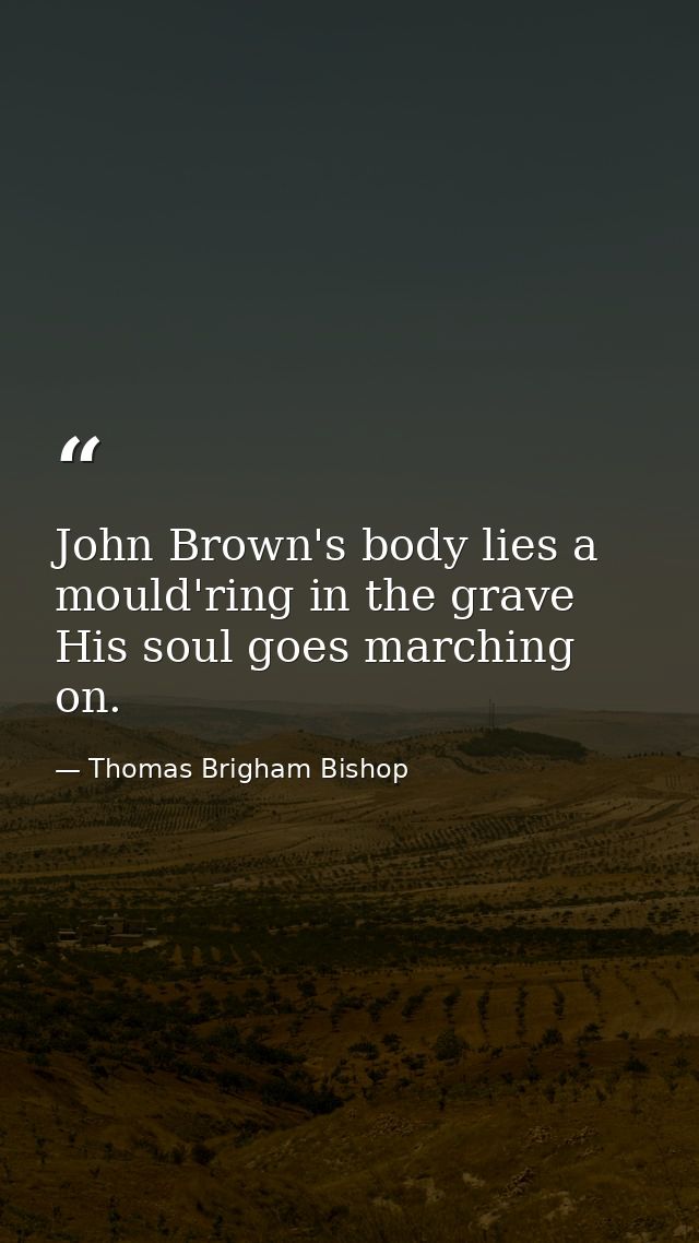John Brown's body lies a mould'ring in the grave  His soul goes marching on. — Thomas Brigham Bishop