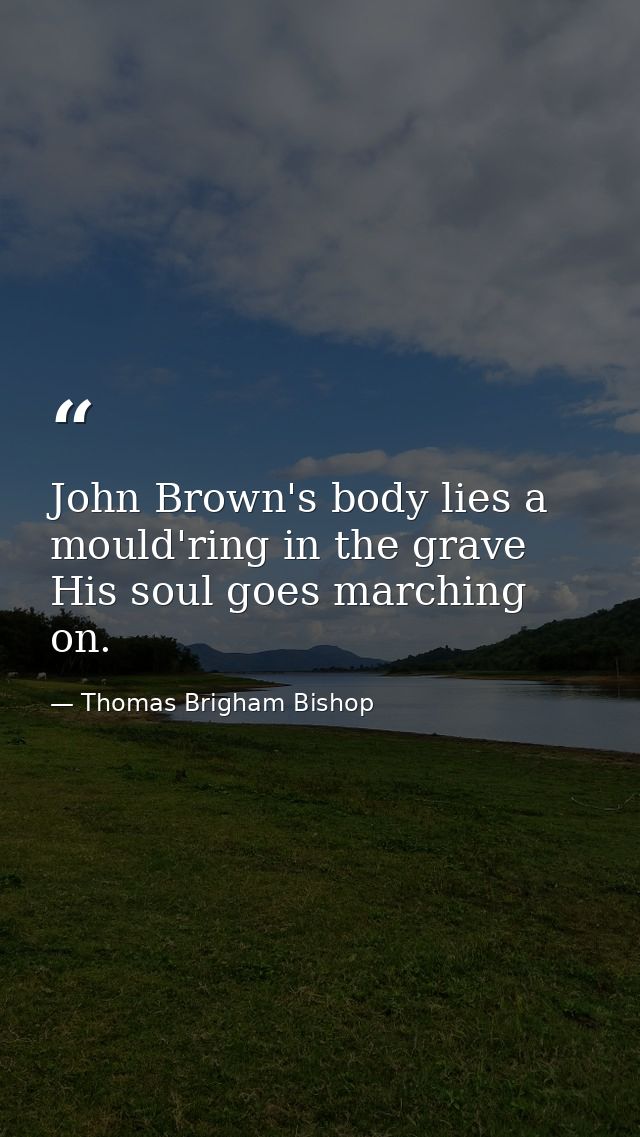 John Brown's body lies a mould'ring in the grave  His soul goes marching on. — Thomas Brigham Bishop