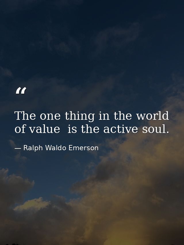 The one thing in the world  of value  is the active soul. — Ralph Waldo Emerson
