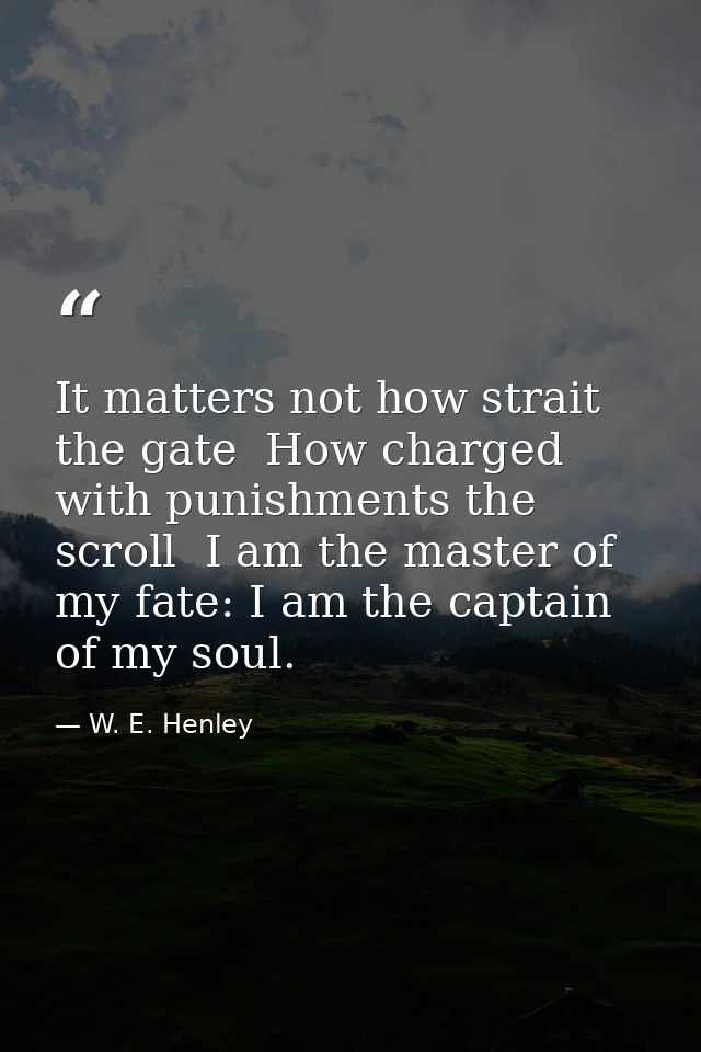 It matters not how strait the gate  How charged with punishments the scroll  I am the master of my fate: I am the captai — W. E. Henley