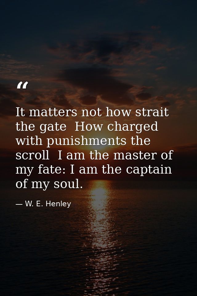 It matters not how strait the gate  How charged with punishments the scroll  I am the master of my fate: I am the captai — W. E. Henley