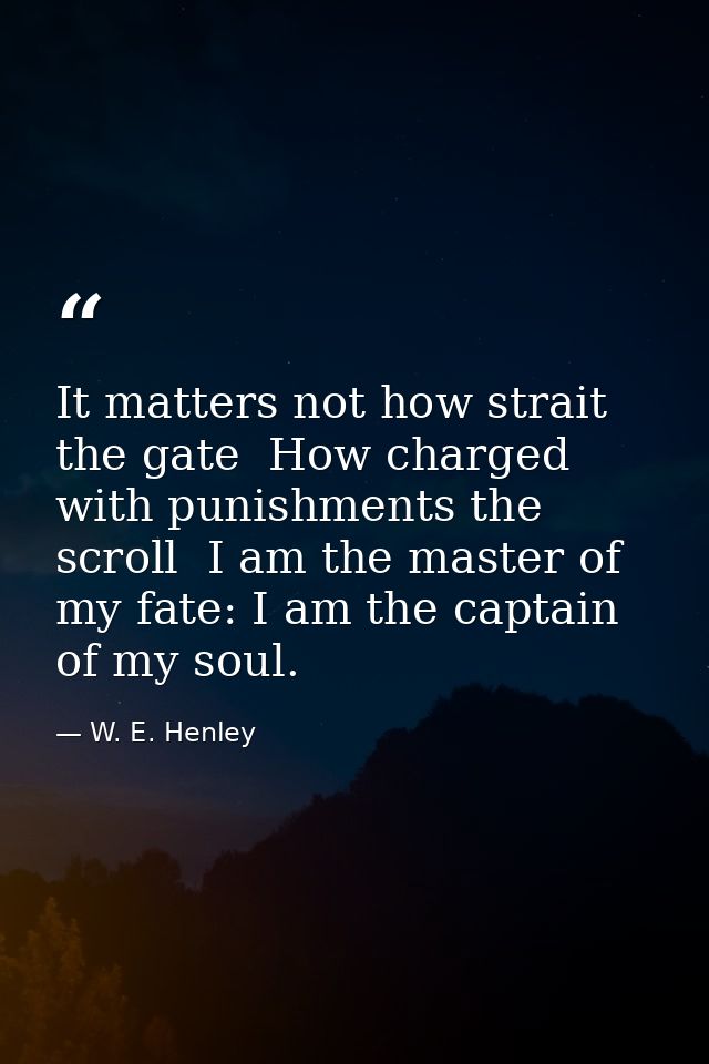It matters not how strait the gate  How charged with punishments the scroll  I am the master of my fate: I am the captai — W. E. Henley