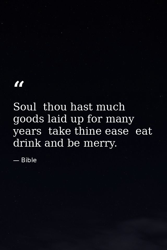 Soul  thou hast much goods laid up for many years  take thine ease  eat  drink and be merry. — Bible