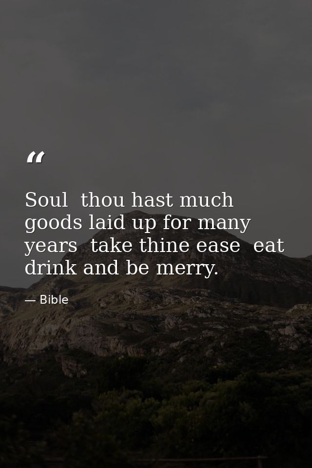 Soul  thou hast much goods laid up for many years  take thine ease  eat  drink and be merry. — Bible