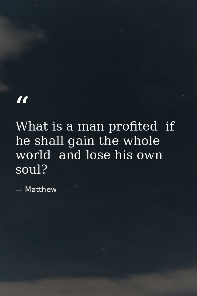 What is a man profited  if he shall gain the whole world  and lose his own soul? — Matthew