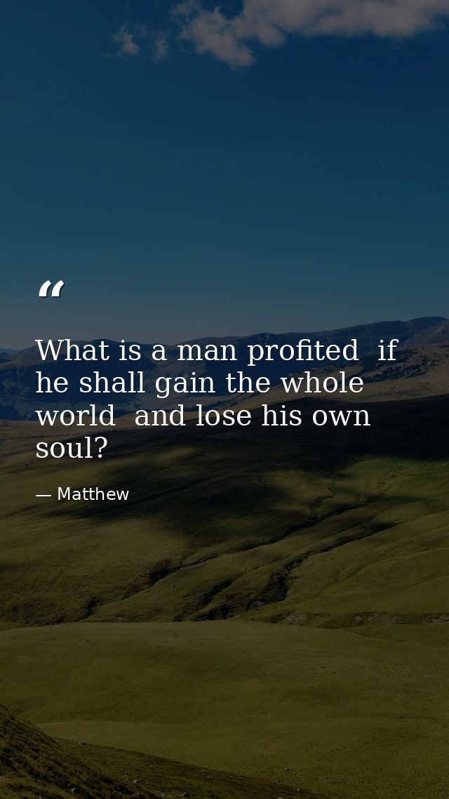What is a man profited  if he shall gain the whole world  and lose his own soul? — Matthew