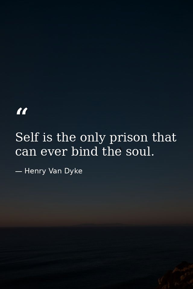 Self is the only prison that can ever bind the soul. — Henry Van Dyke