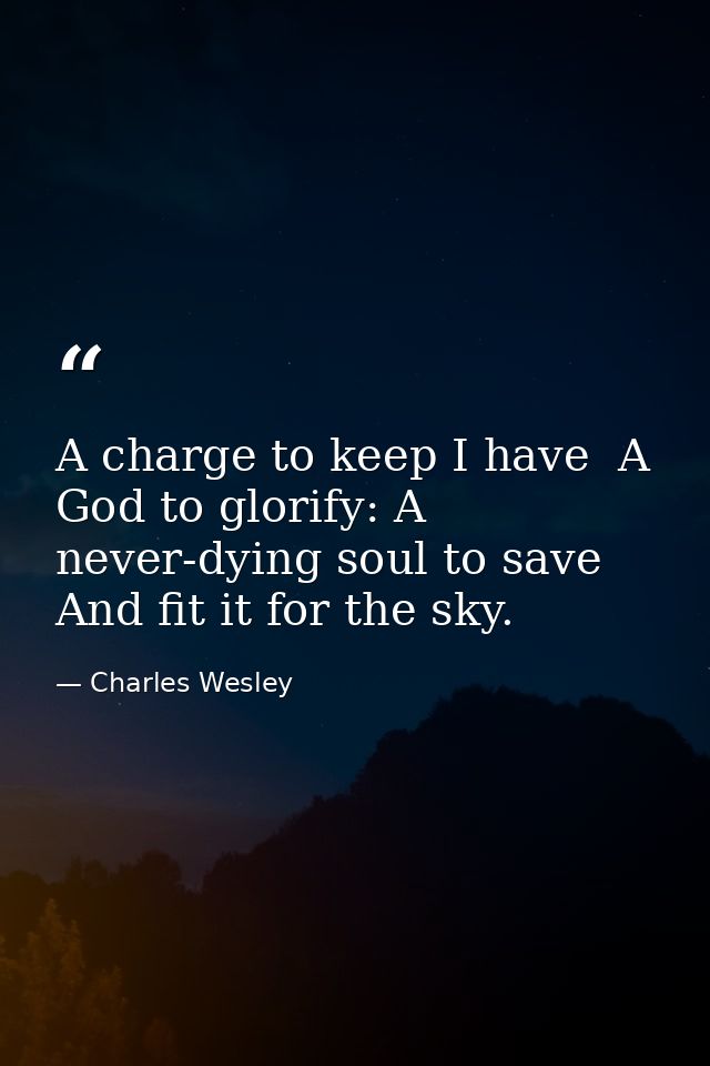 A charge to keep I have  A God to glorify: A never-dying soul to save  And fit it for the sky. — Charles Wesley