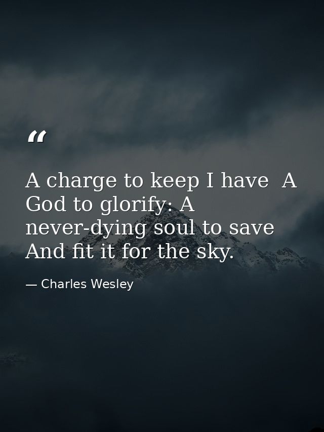 A charge to keep I have  A God to glorify: A never-dying soul to save  And fit it for the sky. — Charles Wesley