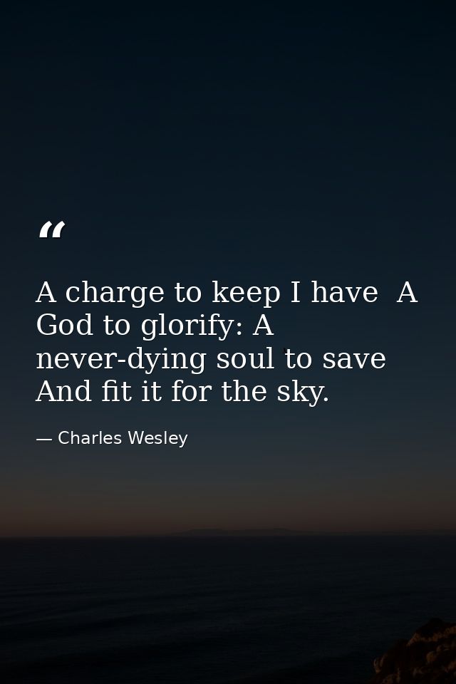 A charge to keep I have  A God to glorify: A never-dying soul to save  And fit it for the sky. — Charles Wesley
