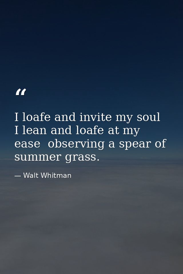 I loafe and invite my soul  I lean and loafe at my ease  observing a spear of summer grass. — Walt Whitman