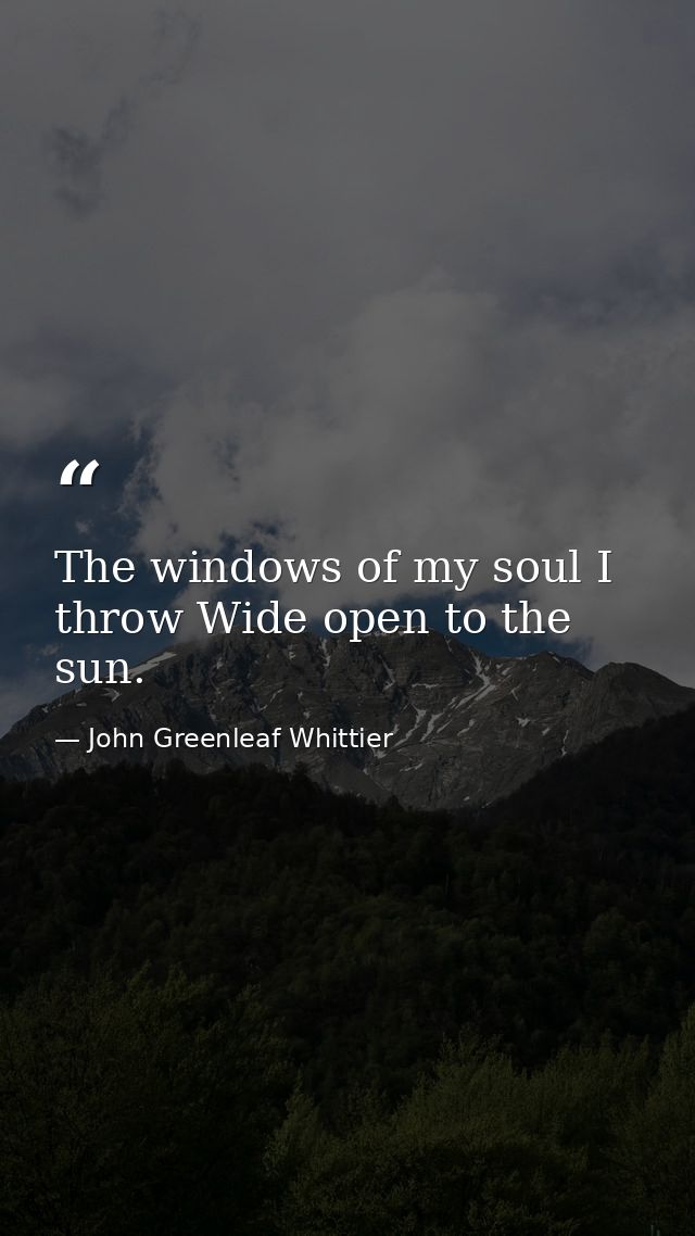 The windows of my soul I throw Wide open to the sun. — John Greenleaf Whittier