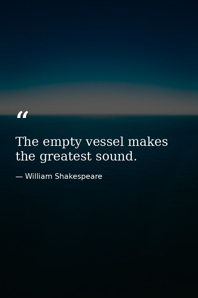 The empty vessel makes the greatest sound. — William Shakespeare