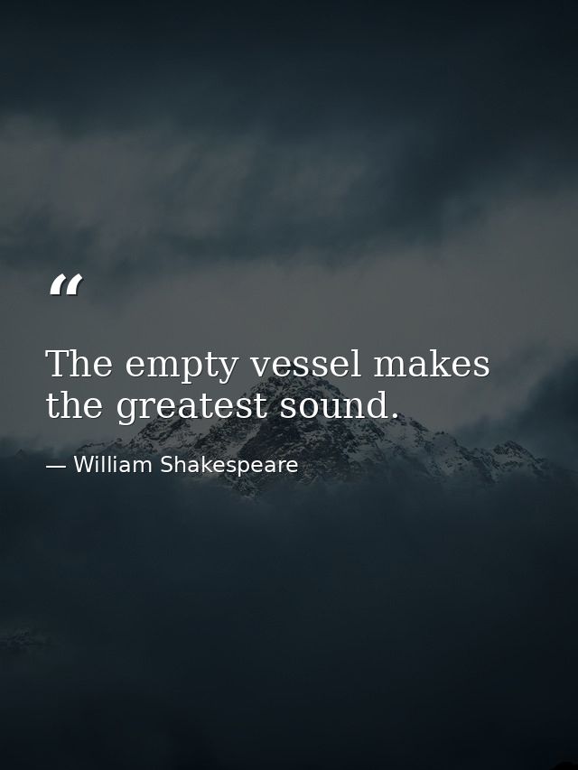 The empty vessel makes the greatest sound. — William Shakespeare