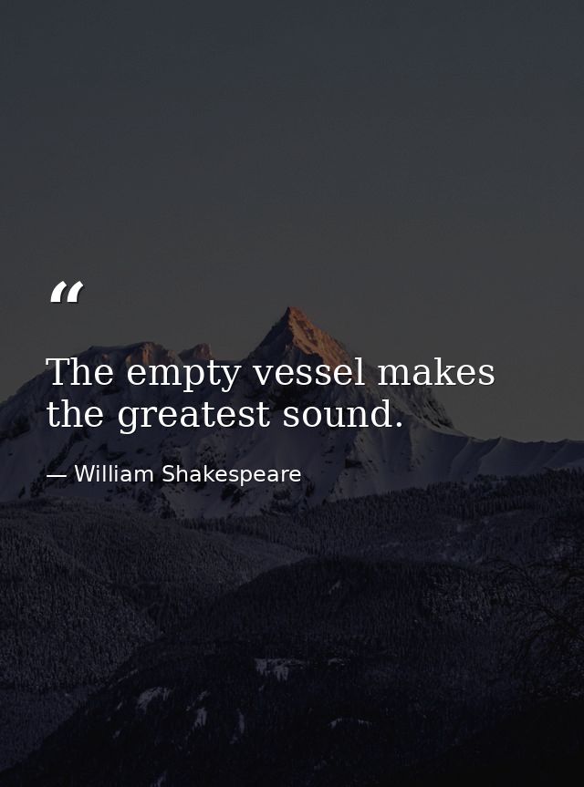 The empty vessel makes the greatest sound. — William Shakespeare