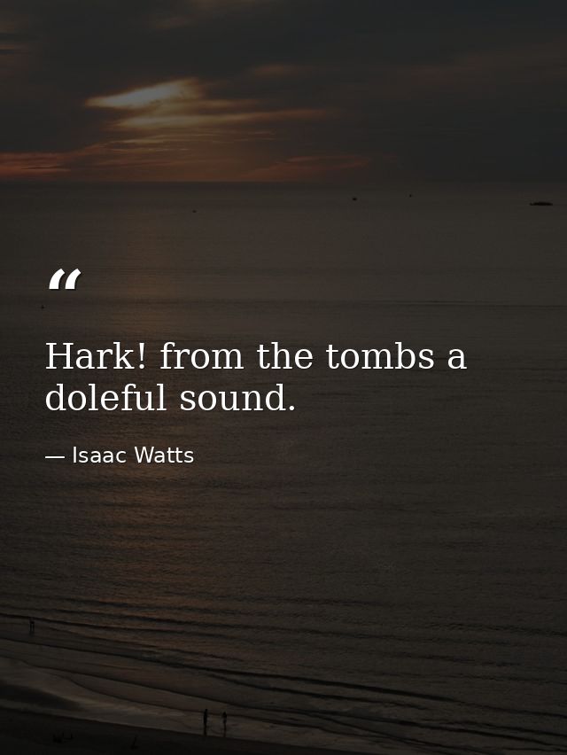 Hark! from the tombs a doleful sound. — Isaac Watts