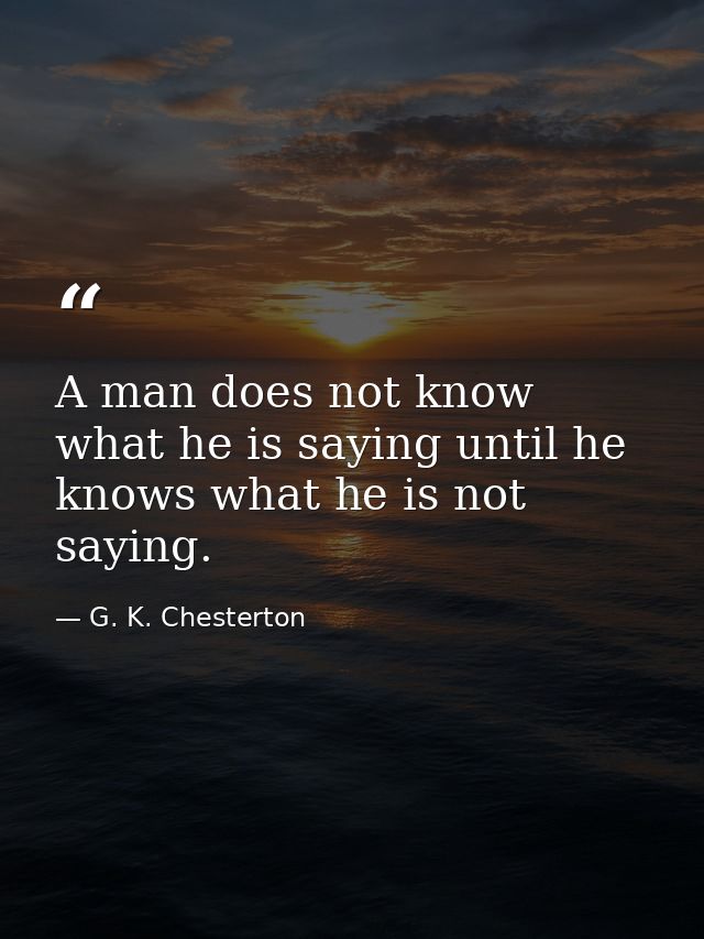 A man does not know what he is saying until he knows what he is not saying. — G. K. Chesterton