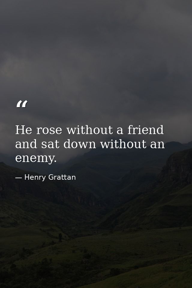 He rose without a friend  and sat down without an enemy. — Henry Grattan