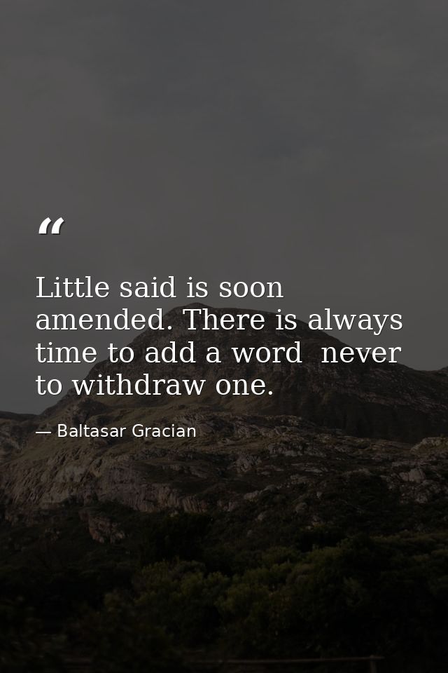 Little said is soon amended. There is always time to add a word  never to withdraw one. — Baltasar Gracian