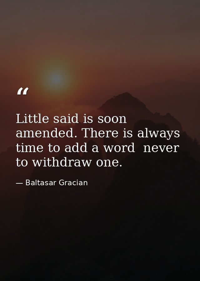 Little said is soon amended. There is always time to add a word  never to withdraw one. — Baltasar Gracian