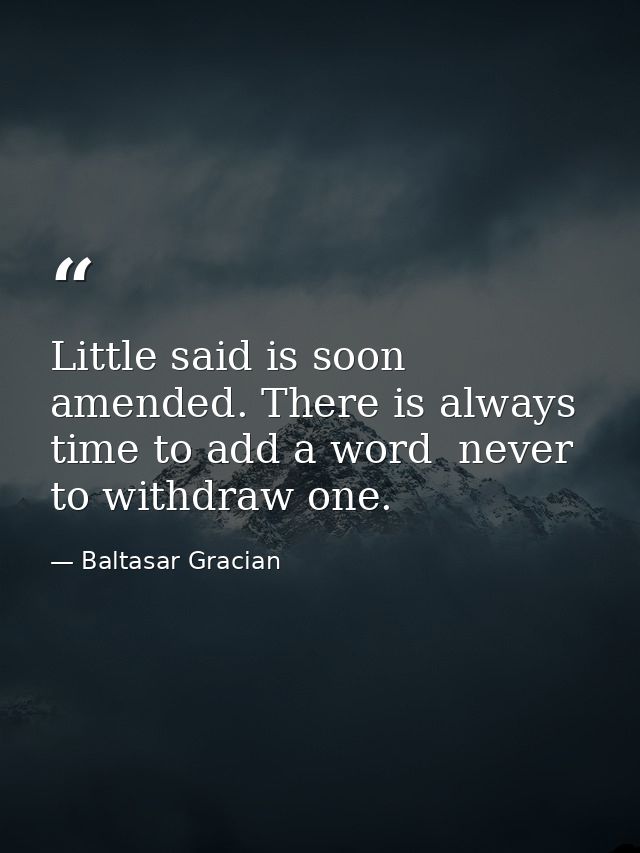Little said is soon amended. There is always time to add a word  never to withdraw one. — Baltasar Gracian
