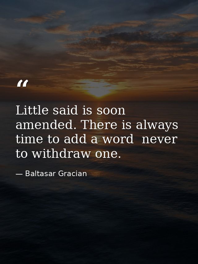 Little said is soon amended. There is always time to add a word  never to withdraw one. — Baltasar Gracian