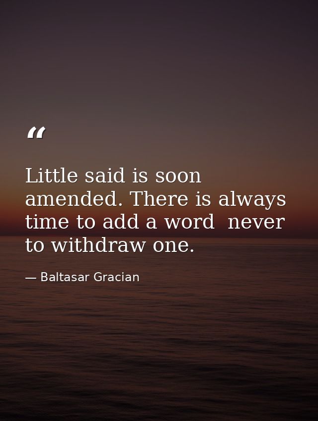 Little said is soon amended. There is always time to add a word  never to withdraw one. — Baltasar Gracian