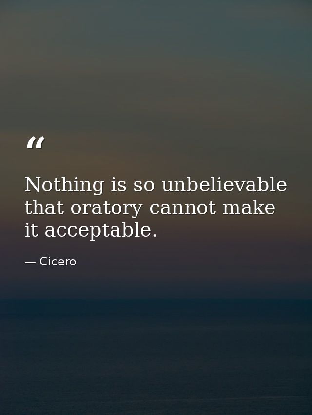 Nothing is so unbelievable that oratory cannot make it acceptable. — Cicero