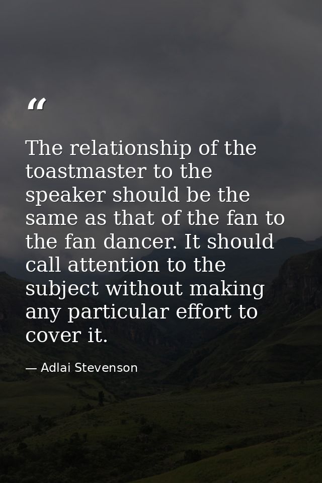 The relationship of the toastmaster to the speaker should be the same as that of the fan to the fan dancer. It should ca — Adlai Stevenson
