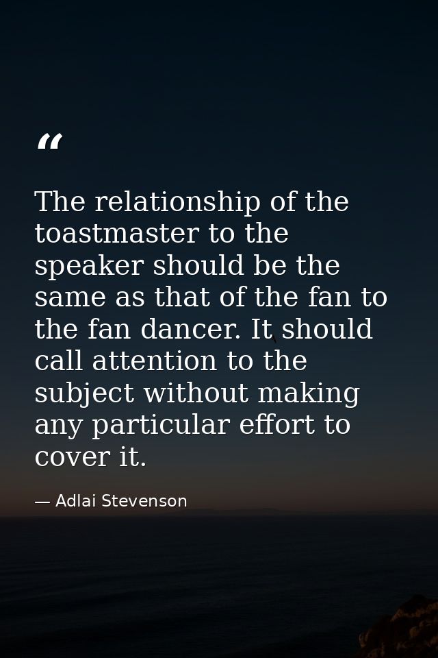 The relationship of the toastmaster to the speaker should be the same as that of the fan to the fan dancer. It should ca — Adlai Stevenson