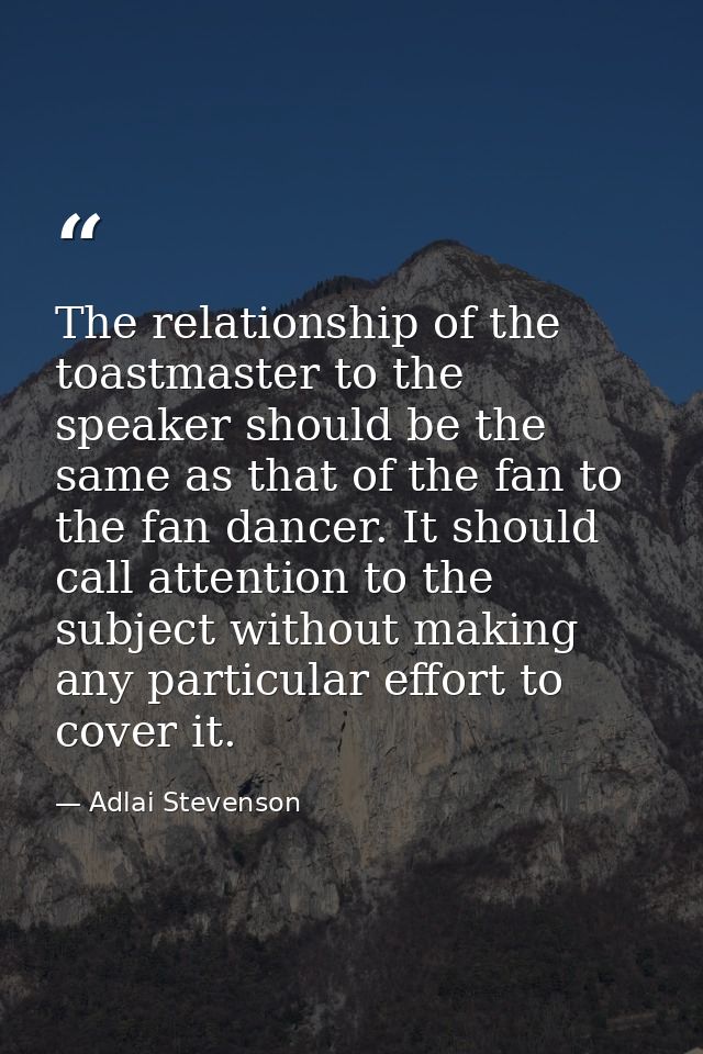 The relationship of the toastmaster to the speaker should be the same as that of the fan to the fan dancer. It should ca — Adlai Stevenson