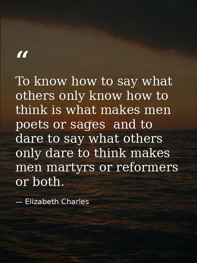 To know how to say what others only know how to think is what makes men poets or sages  and to dare to say what others o — Elizabeth Charles
