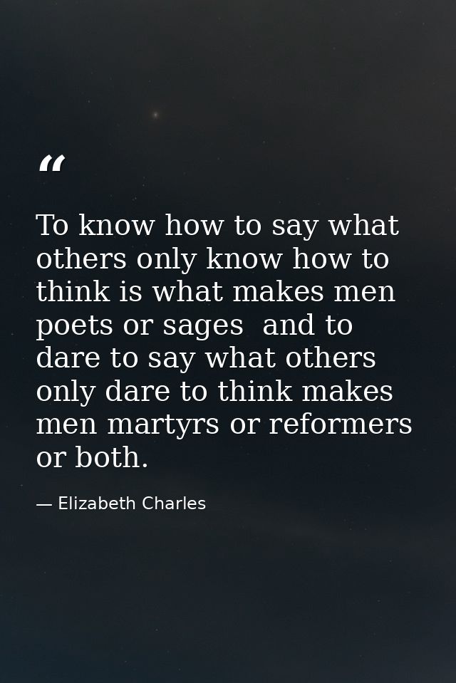 To know how to say what others only know how to think is what makes men poets or sages  and to dare to say what others o — Elizabeth Charles