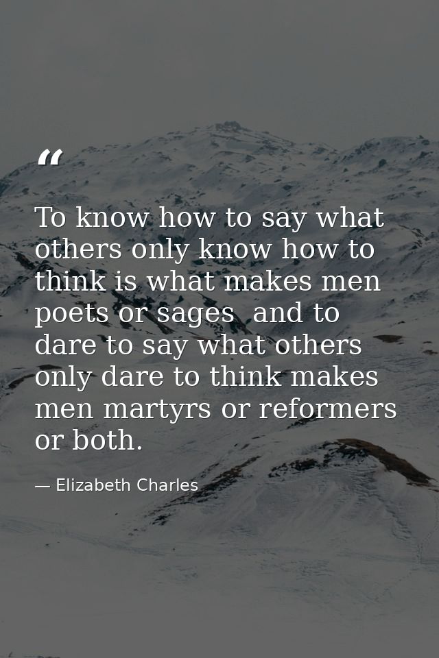 To know how to say what others only know how to think is what makes men poets or sages  and to dare to say what others o — Elizabeth Charles