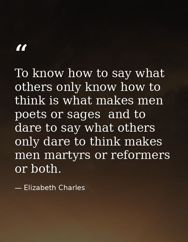 To know how to say what others only know how to think is what makes men poets or sages  and to dare to say what others o — Elizabeth Charles