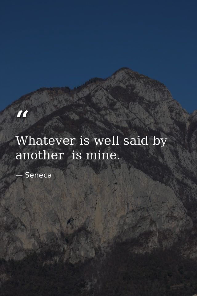 Whatever is well said by another  is mine. — Seneca