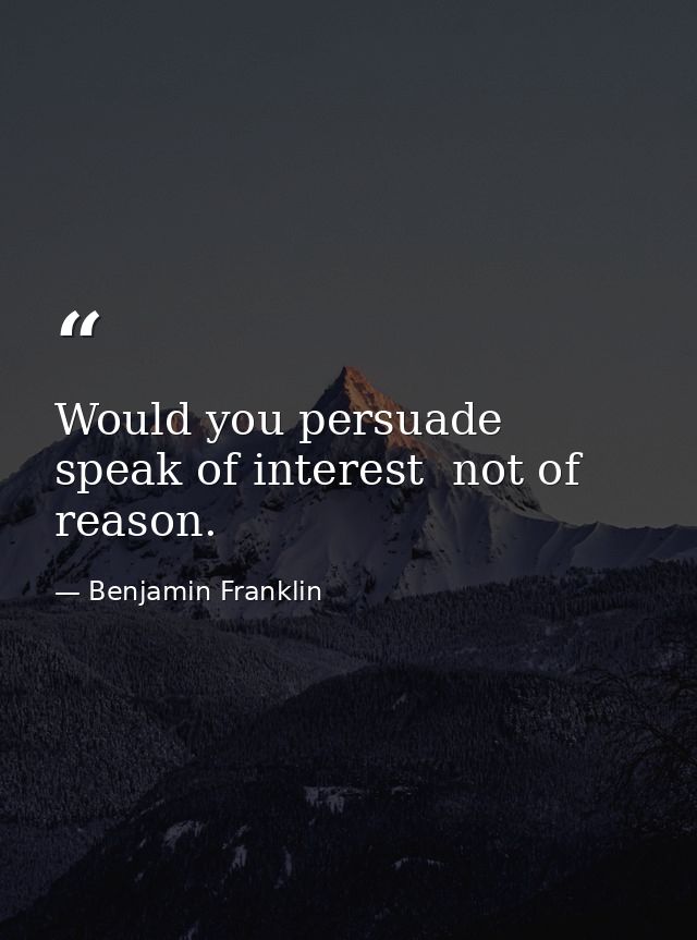 Would you persuade  speak of interest  not of reason. — Benjamin Franklin