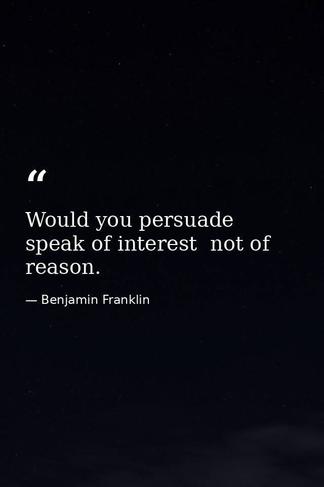 Would you persuade  speak of interest  not of reason. — Benjamin Franklin