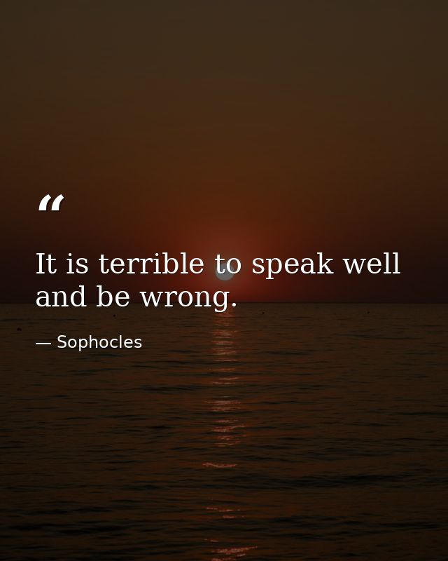 It is terrible to speak well and be wrong. — Sophocles