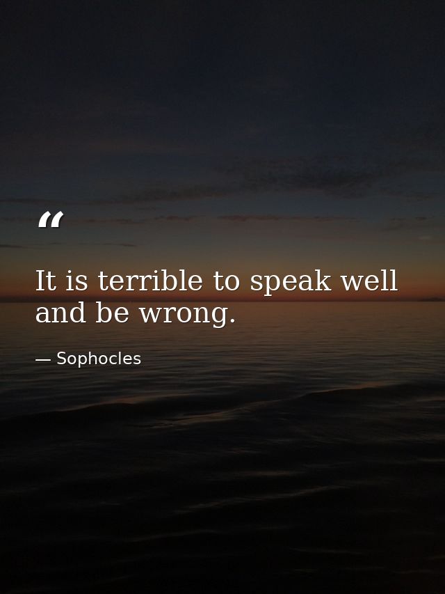 It is terrible to speak well and be wrong. — Sophocles