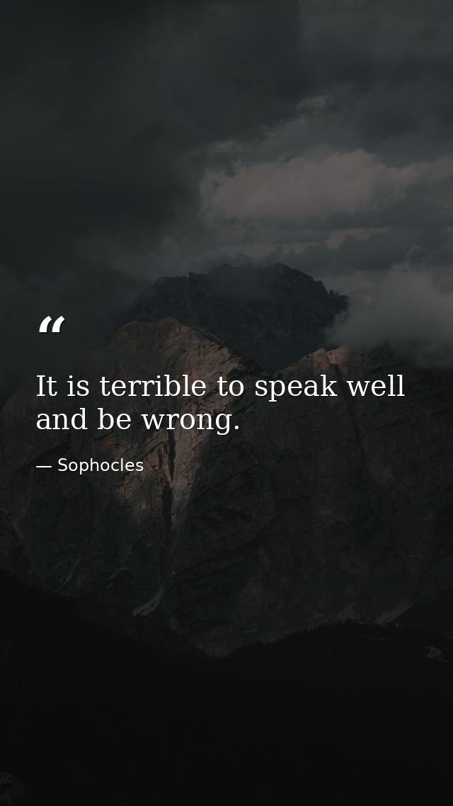 It is terrible to speak well and be wrong. — Sophocles