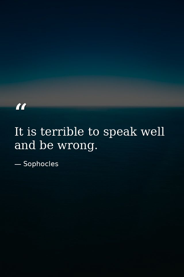 It is terrible to speak well and be wrong. — Sophocles