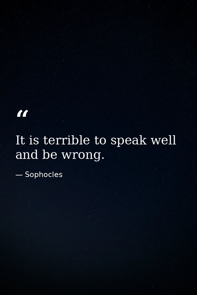 It is terrible to speak well and be wrong. — Sophocles