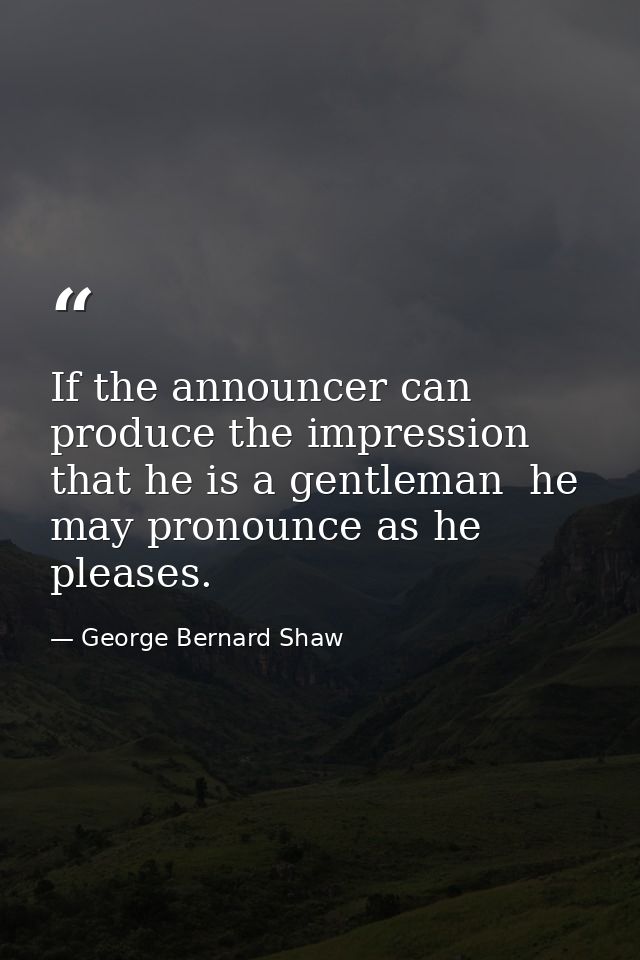 If the announcer can produce the impression that he is a gentleman  he may pronounce as he pleases. — George Bernard Shaw