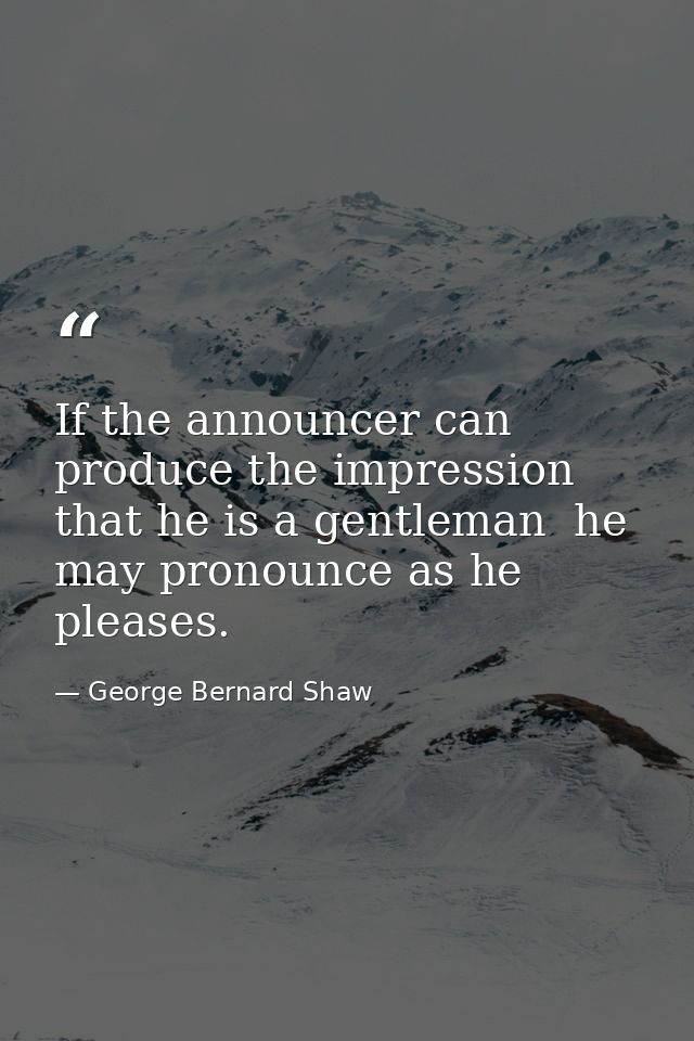 If the announcer can produce the impression that he is a gentleman  he may pronounce as he pleases. — George Bernard Shaw