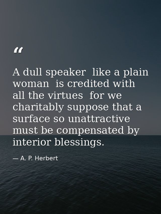 A dull speaker  like a plain woman  is credited with all the virtues  for we charitably suppose that a surface so unattr — A. P. Herbert