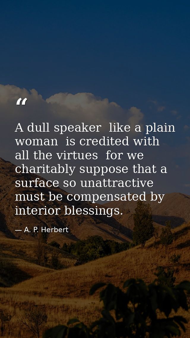 A dull speaker  like a plain woman  is credited with all the virtues  for we charitably suppose that a surface so unattr — A. P. Herbert