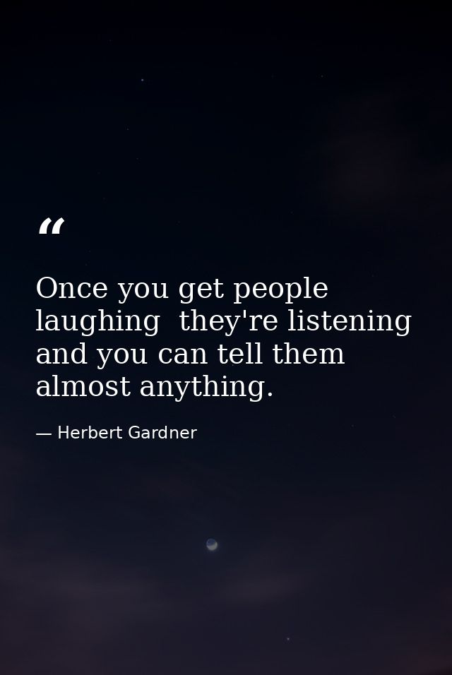 Once you get people laughing  they're listening and you can tell them almost anything. — Herbert Gardner